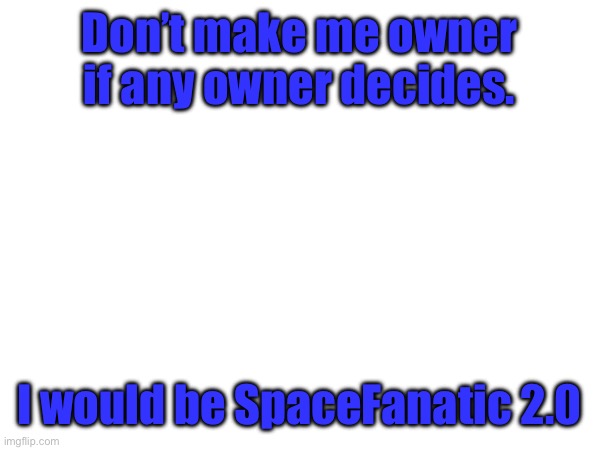 /j | Don’t make me owner if any owner decides. I would be SpaceFanatic 2.0 | made w/ Imgflip meme maker