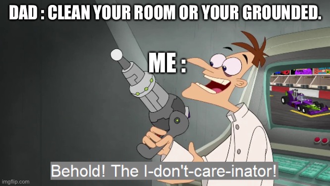 the i don't care inator | DAD : CLEAN YOUR ROOM OR YOUR GROUNDED. ME : | image tagged in the i don't care inator | made w/ Imgflip meme maker