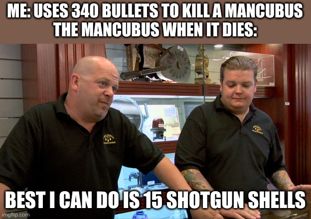 that wasn't even the right ammo type | ME: USES 340 BULLETS TO KILL A MANCUBUS
THE MANCUBUS WHEN IT DIES:; BEST I CAN DO IS 15 SHOTGUN SHELLS | image tagged in pawn stars best i can do | made w/ Imgflip meme maker