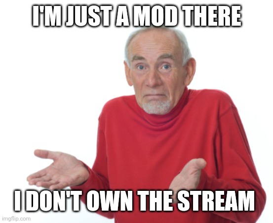 Guess I'll die  | I'M JUST A MOD THERE I DON'T OWN THE STREAM | image tagged in guess i'll die | made w/ Imgflip meme maker