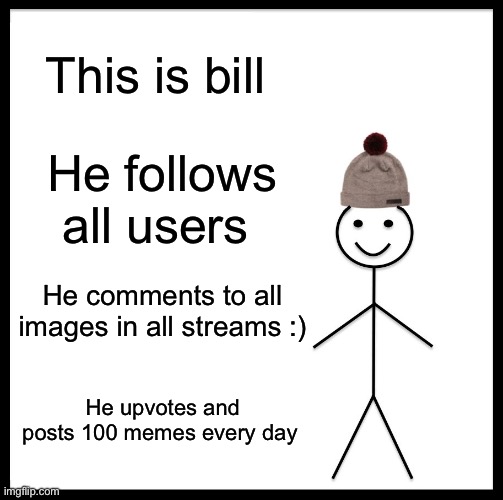 what? | This is bill; He follows all users; He comments to all images in all streams :); He upvotes and posts 100 memes every day | image tagged in memes,be like bill,bill,funny | made w/ Imgflip meme maker