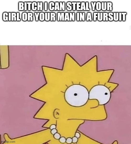 Lisa Simpson Come at me | BITCH I CAN STEAL YOUR GIRL OR YOUR MAN IN A FURSUIT | image tagged in lisa simpson come at me | made w/ Imgflip meme maker