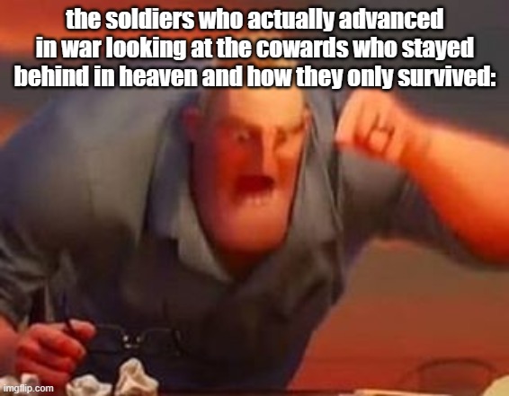 Title Image | the soldiers who actually advanced in war looking at the cowards who stayed behind in heaven and how they only survived: | image tagged in mr incredible mad | made w/ Imgflip meme maker