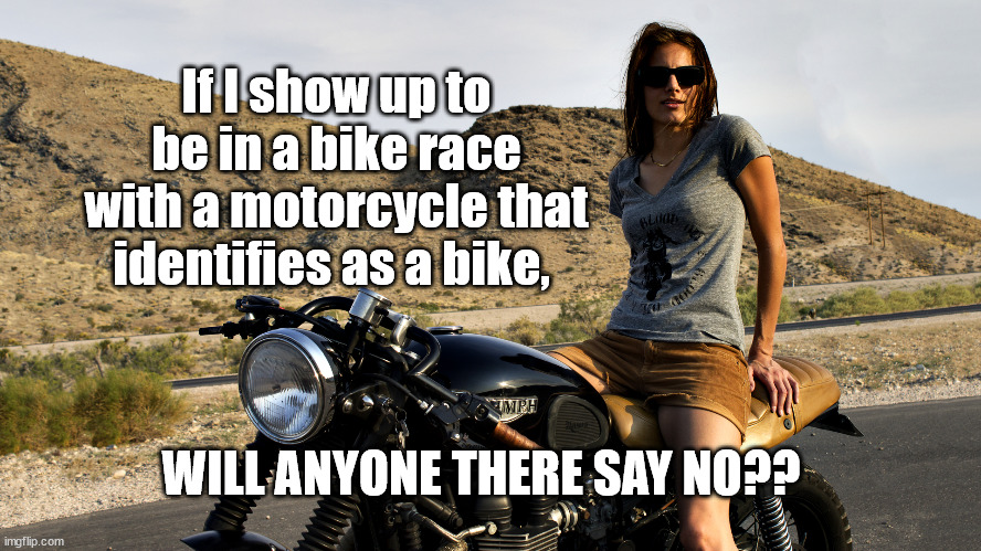 bike race on a motorcycle | If I show up to be in a bike race with a motorcycle that identifies as a bike, WILL ANYONE THERE SAY NO?? | image tagged in sports,unfair | made w/ Imgflip meme maker