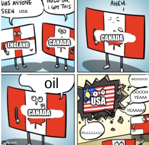 i mean i guess | usa; CANADA; CANADA; ENGLAND; oil; WOOOOOO; OOOOH YEAAA; USA; YEAAAAA; CANADA; OILLLLLLLLLL! | image tagged in canada calling amarica | made w/ Imgflip meme maker