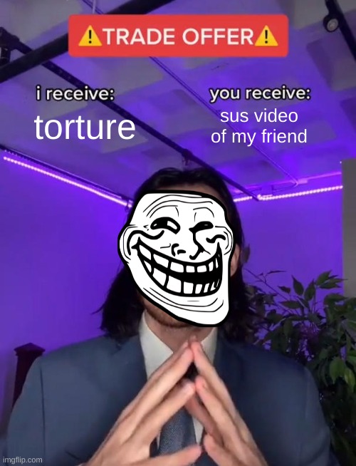 Trade Offer | torture; sus video of my friend | image tagged in trade offer | made w/ Imgflip meme maker