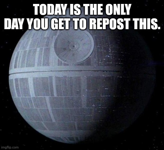 Do It | TODAY IS THE ONLY DAY YOU GET TO REPOST THIS. | image tagged in death star | made w/ Imgflip meme maker