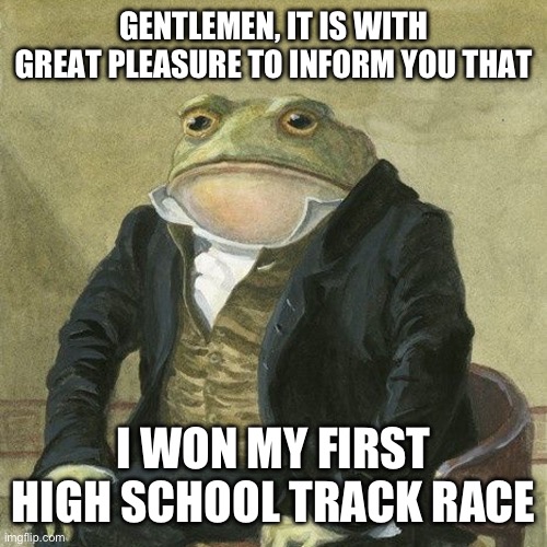 Finally! After 3 high school seasons of trying! I finally did it! | GENTLEMEN, IT IS WITH GREAT PLEASURE TO INFORM YOU THAT; I WON MY FIRST HIGH SCHOOL TRACK RACE | image tagged in gentlemen it is with great pleasure to inform you that,memes | made w/ Imgflip meme maker