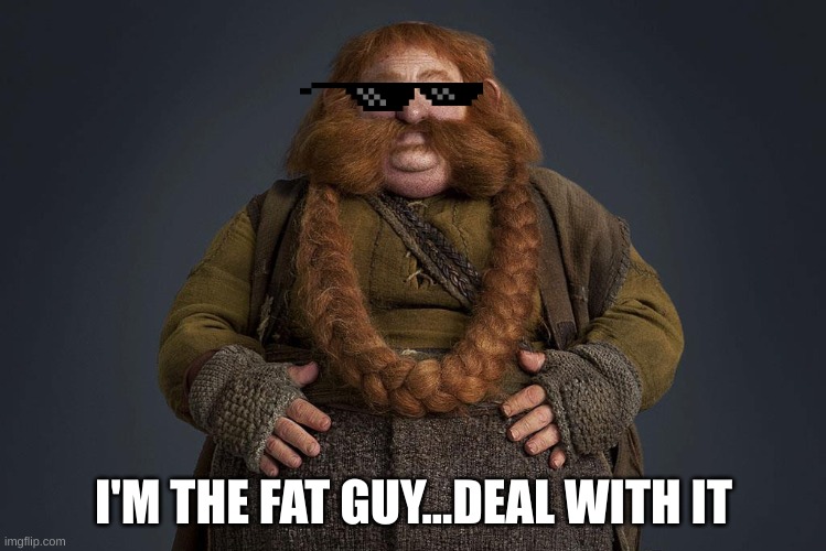 Hobbit Memes | I'M THE FAT GUY...DEAL WITH IT | image tagged in fat guy | made w/ Imgflip meme maker