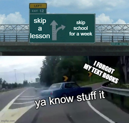 Left Exit 12 Off Ramp | skip a lesson; skip school for a week; I FORGOT MY TEXT BOOKS; ya know stuff it | image tagged in memes,left exit 12 off ramp | made w/ Imgflip meme maker