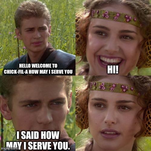 you caught me. | HELLO WELCOME TO CHICK-FIL-A HOW MAY I SERVE YOU; HI! I SAID HOW MAY I SERVE YOU. | image tagged in anakin padme 4 panel | made w/ Imgflip meme maker