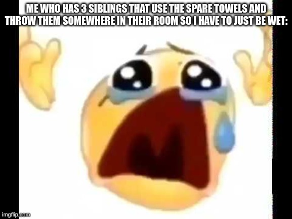 cursed crying emoji | ME WHO HAS 3 SIBLINGS THAT USE THE SPARE TOWELS AND THROW THEM SOMEWHERE IN THEIR ROOM SO I HAVE TO JUST BE WET: | image tagged in cursed crying emoji | made w/ Imgflip meme maker