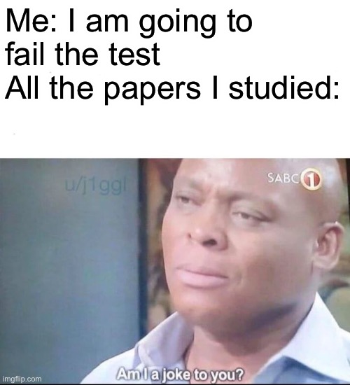 When you go to take a test | Me: I am going to fail the test
All the papers I studied: | image tagged in am i a joke to you | made w/ Imgflip meme maker