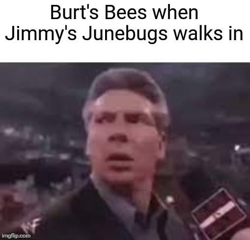 x when x walks in | Burt's Bees when Jimmy's Junebugs walks in | image tagged in x when x walks in | made w/ Imgflip meme maker