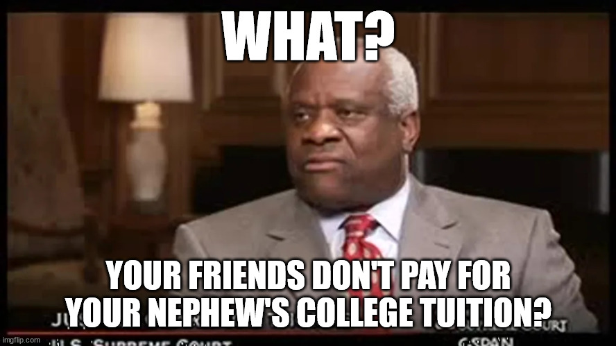 He needs to be removed from the bench. | WHAT? YOUR FRIENDS DON'T PAY FOR YOUR NEPHEW'S COLLEGE TUITION? | image tagged in justice clarence thomas | made w/ Imgflip meme maker
