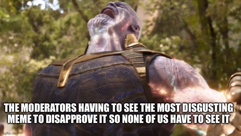 Thanos Power Up | THE MODERATORS HAVING TO SEE THE MOST DISGUSTING MEME TO DISAPPROVE IT SO NONE OF US HAVE TO SEE IT | image tagged in thanos power up | made w/ Imgflip meme maker
