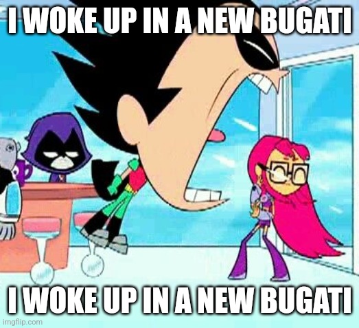 I woke up in da new bugati | I WOKE UP IN A NEW BUGATI; I WOKE UP IN A NEW BUGATI | image tagged in robin yelling at starfire | made w/ Imgflip meme maker
