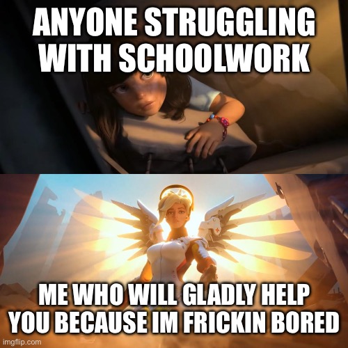 I specialize in social studies but am very good at other things too | ANYONE STRUGGLING WITH SCHOOLWORK; ME WHO WILL GLADLY HELP YOU BECAUSE IM FRICKIN BORED | image tagged in overwatch mercy meme | made w/ Imgflip meme maker