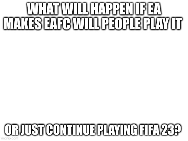WHAT WILL HAPPEN IF EA MAKES EAFC WILL PEOPLE PLAY IT; OR JUST CONTINUE PLAYING FIFA 23? | image tagged in fifa | made w/ Imgflip meme maker
