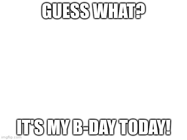 B-day! | GUESS WHAT? IT'S MY B-DAY TODAY! | made w/ Imgflip meme maker