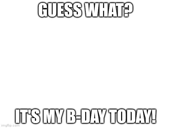 B-day! | GUESS WHAT? IT'S MY B-DAY TODAY! | image tagged in birthday | made w/ Imgflip meme maker
