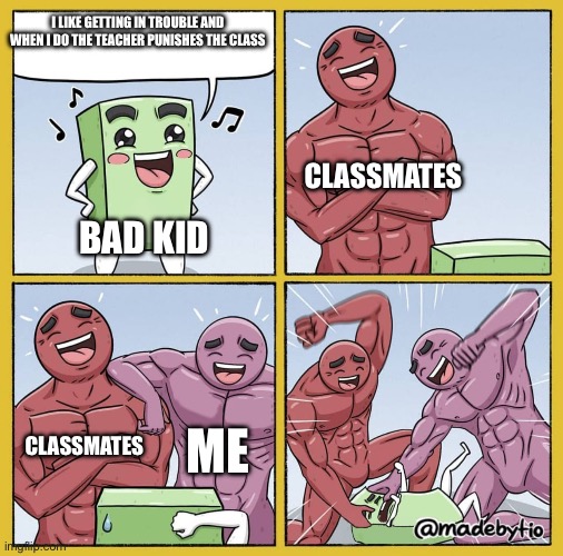 He always ruins it for the class | I LIKE GETTING IN TROUBLE AND WHEN I DO THE TEACHER PUNISHES THE CLASS; CLASSMATES; BAD KID; CLASSMATES; ME | image tagged in guy getting beat up,school,memes,funny,class | made w/ Imgflip meme maker