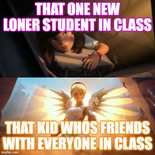 i'm the second picture irl | THAT ONE NEW LONER STUDENT IN CLASS; THAT KID WHOS FRIENDS WITH EVERYONE IN CLASS | image tagged in overwatch mercy meme | made w/ Imgflip meme maker