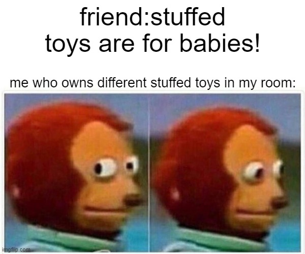 is it just me? | friend:stuffed toys are for babies! me who owns different stuffed toys in my room: | image tagged in memes,monkey puppet | made w/ Imgflip meme maker