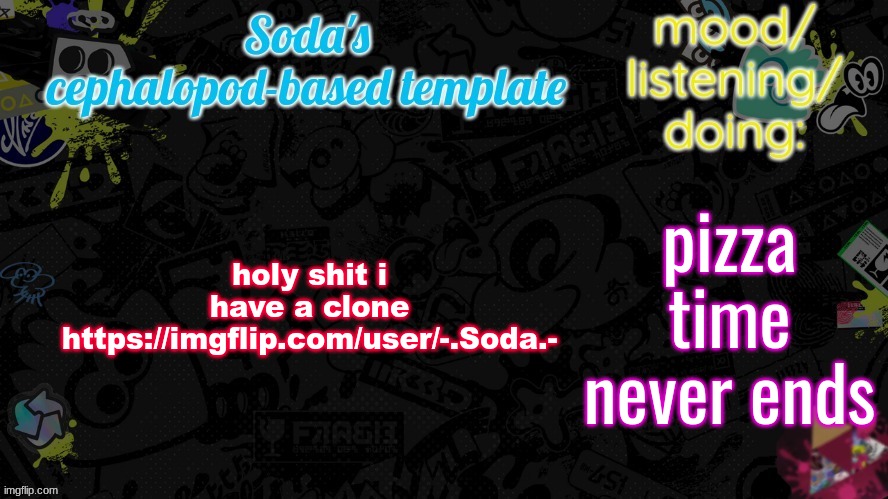 holy shit i have a clone
https://imgflip.com/user/-.Soda.-; pizza time never ends | image tagged in soda's splatfest temp | made w/ Imgflip meme maker