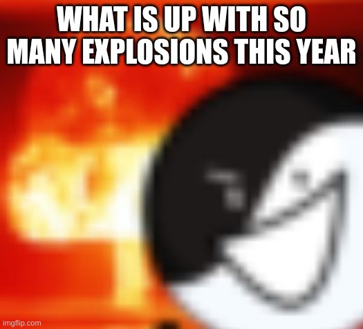 BRO WHAT THE HELL | WHAT IS UP WITH SO MANY EXPLOSIONS THIS YEAR | image tagged in kaboom | made w/ Imgflip meme maker