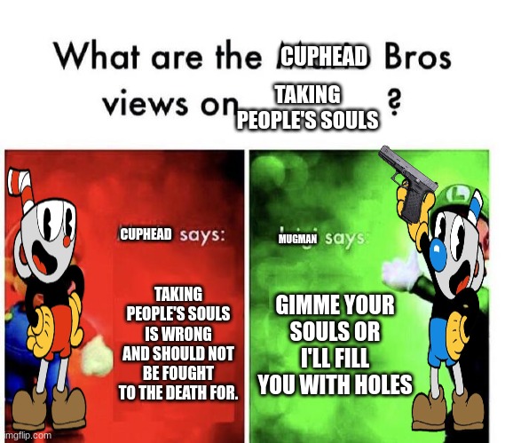 P   L   O   T | CUPHEAD; TAKING PEOPLE'S SOULS; CUPHEAD; MUGMAN; TAKING PEOPLE'S SOULS IS WRONG AND SHOULD NOT BE FOUGHT TO THE DEATH FOR. GIMME YOUR SOULS OR I'LL FILL YOU WITH HOLES | image tagged in mario bros views,cuphead | made w/ Imgflip meme maker