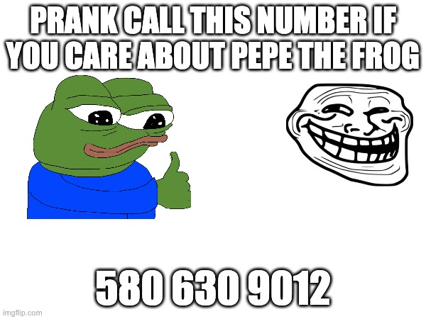 pleas | PRANK CALL THIS NUMBER IF YOU CARE ABOUT PEPE THE FROG; 580 630 9012 | image tagged in pranks | made w/ Imgflip meme maker
