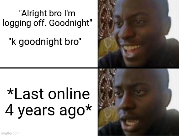 Saddest moments | "Alright bro I'm logging off. Goodnight"; "k goodnight bro"; *Last online 4 years ago* | image tagged in oh yeah oh no,sad gaming cat,online gaming,pc gaming | made w/ Imgflip meme maker