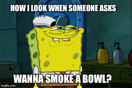 Don't You Squidward | HOW I LOOK WHEN SOMEONE ASKS  WANNA SMOKE A BOWL? | image tagged in memes,dont you squidward | made w/ Imgflip meme maker