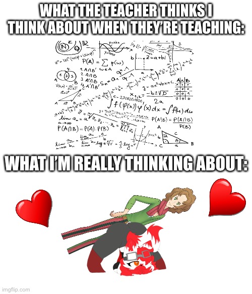 What I really think about | WHAT THE TEACHER THINKS I THINK ABOUT WHEN THEY’RE TEACHING:; WHAT I’M REALLY THINKING ABOUT: | image tagged in furry,school,childhood,gaming,fortnite,relationships | made w/ Imgflip meme maker