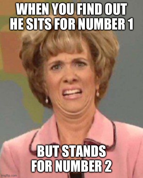 Sits for 1 stands for 2 | WHEN YOU FIND OUT HE SITS FOR NUMBER 1; BUT STANDS FOR NUMBER 2 | image tagged in kristen wiig snl face | made w/ Imgflip meme maker