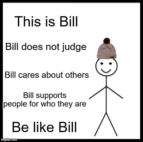 be like bill | This is Bill; Bill does not judge; Bill cares about others; Bill supports people for who they are; Be like Bill | image tagged in memes,be like bill | made w/ Imgflip meme maker