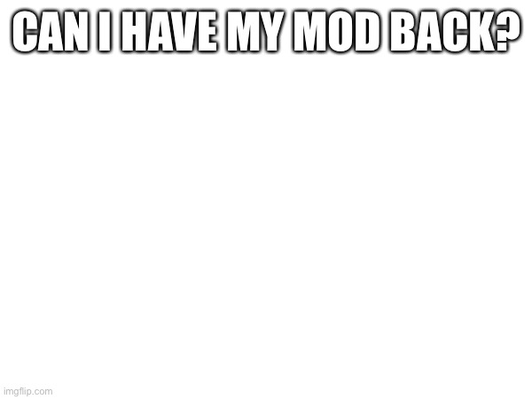 CAN I HAVE MY MOD BACK? | made w/ Imgflip meme maker