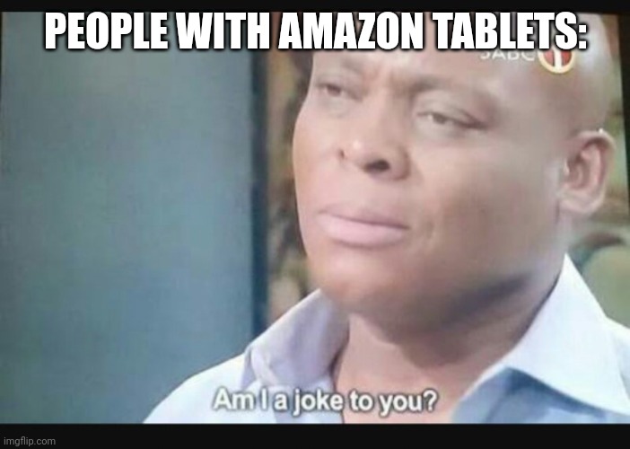 Am I a joke to you? | PEOPLE WITH AMAZON TABLETS: | image tagged in am i a joke to you | made w/ Imgflip meme maker