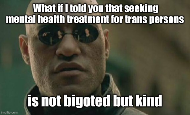 Matrix Morpheus Meme | What if I told you that seeking mental health treatment for trans persons is not bigoted but kind | image tagged in memes,matrix morpheus | made w/ Imgflip meme maker