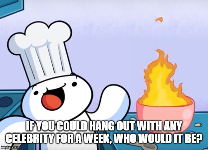Time to cook up some responses in the comments.  My response is also in the comments. | IF YOU COULD HANG OUT WITH ANY CELEBRITY FOR A WEEK, WHO WOULD IT BE? | image tagged in odd1sout cooking,celebrities | made w/ Imgflip meme maker