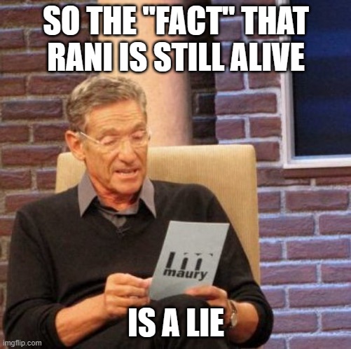 Maury Lie Detector | SO THE "FACT" THAT RANI IS STILL ALIVE; IS A LIE | image tagged in memes,maury lie detector | made w/ Imgflip meme maker