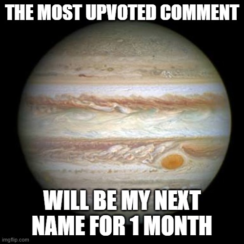 Jupiter | THE MOST UPVOTED COMMENT; WILL BE MY NEXT NAME FOR 1 MONTH | image tagged in memes,funny,jupiter | made w/ Imgflip meme maker