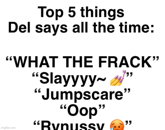 . | Top 5 things Del says all the time:; “WHAT THE FRACK”
“Slayyyy~ 💅”
“Jumpscare”
“Oop”
“Rynussy 🥵” | made w/ Imgflip meme maker