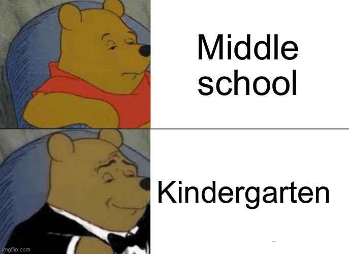 Tuxedo Winnie The Pooh | Middle school; Kindergarten | image tagged in memes,tuxedo winnie the pooh | made w/ Imgflip meme maker