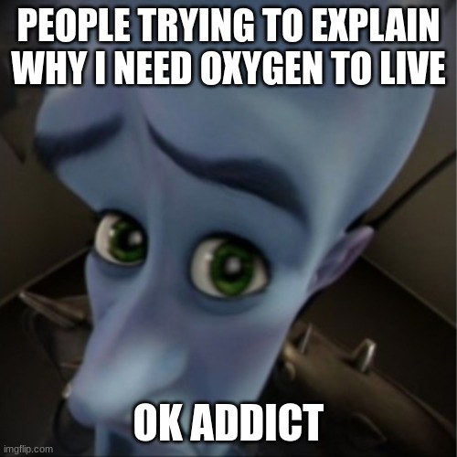 couldn't be me | PEOPLE TRYING TO EXPLAIN WHY I NEED OXYGEN TO LIVE; OK ADDICT | image tagged in megamind peeking | made w/ Imgflip meme maker