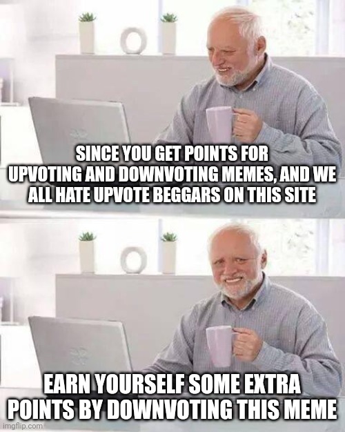 Hide the Pain Harold | SINCE YOU GET POINTS FOR UPVOTING AND DOWNVOTING MEMES, AND WE ALL HATE UPVOTE BEGGARS ON THIS SITE; EARN YOURSELF SOME EXTRA POINTS BY DOWNVOTING THIS MEME | image tagged in memes,hide the pain harold,downvote begging | made w/ Imgflip meme maker