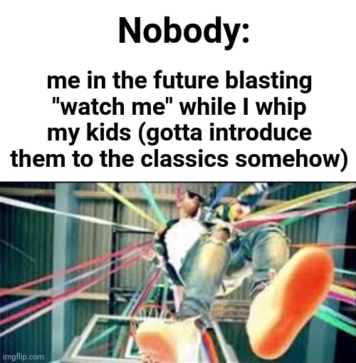 Troll dad | Nobody:; me in the future blasting "watch me" while I whip my kids (gotta introduce them to the classics somehow) | image tagged in watch me whip | made w/ Imgflip meme maker