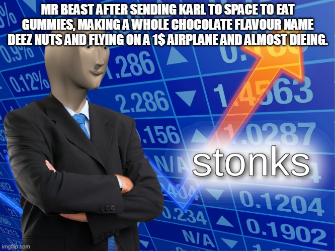 Mr beast | MR BEAST AFTER SENDING KARL TO SPACE TO EAT GUMMIES, MAKING A WHOLE CHOCOLATE FLAVOUR NAME DEEZ NUTS AND FLYING ON A 1$ AIRPLANE AND ALMOST DIEING. | image tagged in stonks | made w/ Imgflip meme maker