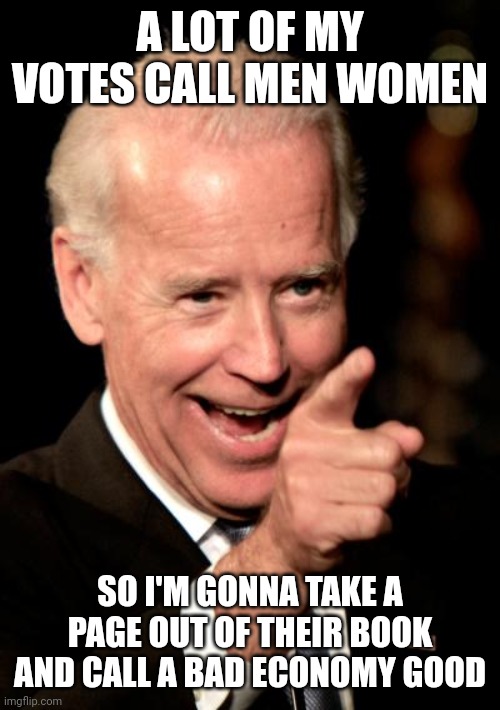 Joe Biden's economy identifies as good so it must be so, you trans economy phobe | A LOT OF MY VOTES CALL MEN WOMEN; SO I'M GONNA TAKE A PAGE OUT OF THEIR BOOK AND CALL A BAD ECONOMY GOOD | image tagged in memes,smilin biden,joe biden,stupid liberals,democrats,liberal logic | made w/ Imgflip meme maker